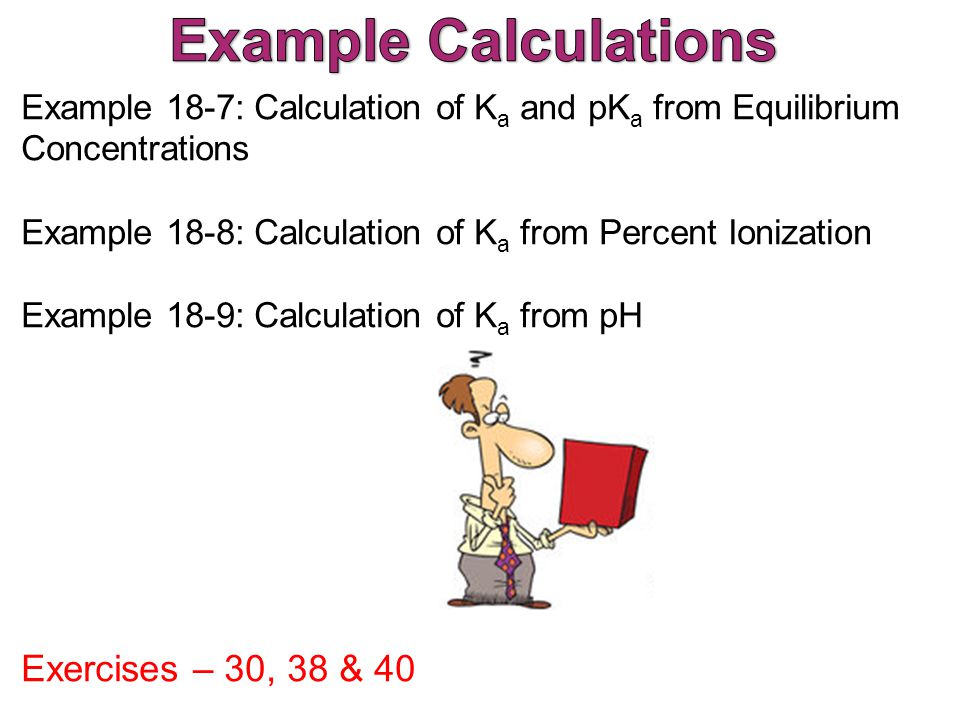 Example 18-7: Calculation of K a and pK a from Equilibrium Concentrations Example 18-8: Calculation of K a from Percent Ionization Example 18-9: Calculation of K a from pH Exercises – 30, 38 & 40