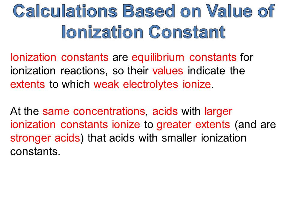 Ionization constants are equilibrium constants for ionization reactions, so their values indicate the extents to which weak electrolytes ionize.