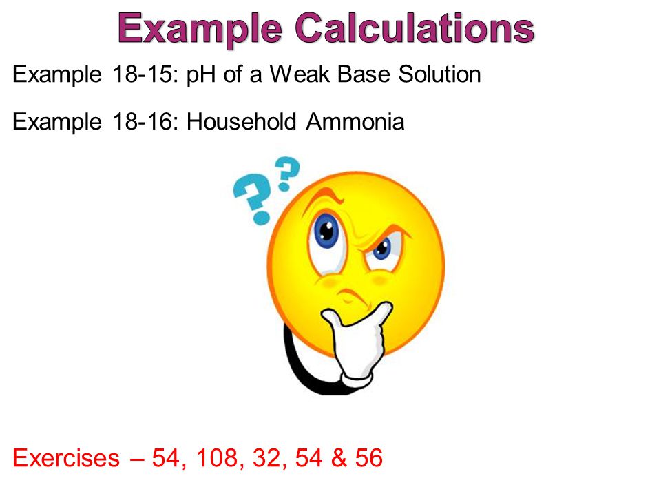 Example 18-15: pH of a Weak Base Solution Example 18-16: Household Ammonia Exercises – 54, 108, 32, 54 & 56