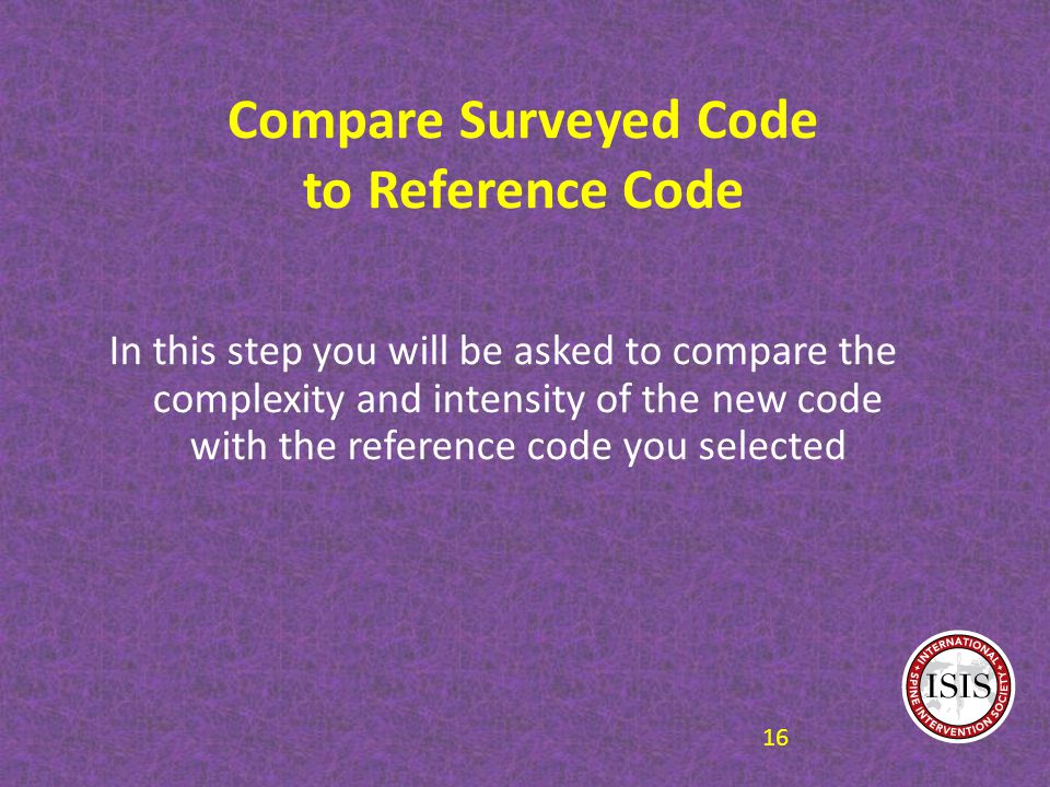 Compare Surveyed Code to Reference Code In this step you will be asked to compare the complexity and intensity of the new code with the reference code you selected 16