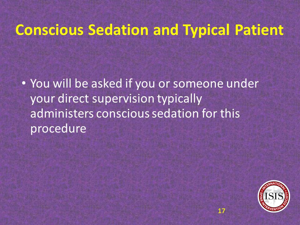 Conscious Sedation and Typical Patient You will be asked if you or someone under your direct supervision typically administers conscious sedation for this procedure 17