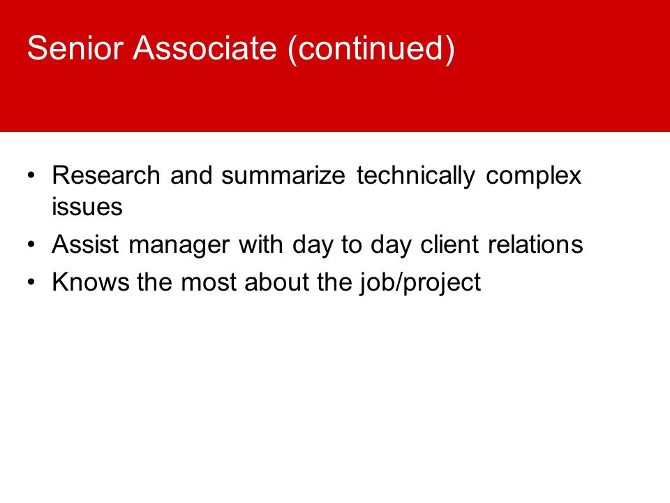 Senior Associate (continued) Research and summarize technically complex issues Assist manager with day to day client relations Knows the most about the job/project