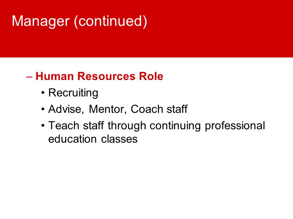 Manager (continued) –Human Resources Role Recruiting Advise, Mentor, Coach staff Teach staff through continuing professional education classes