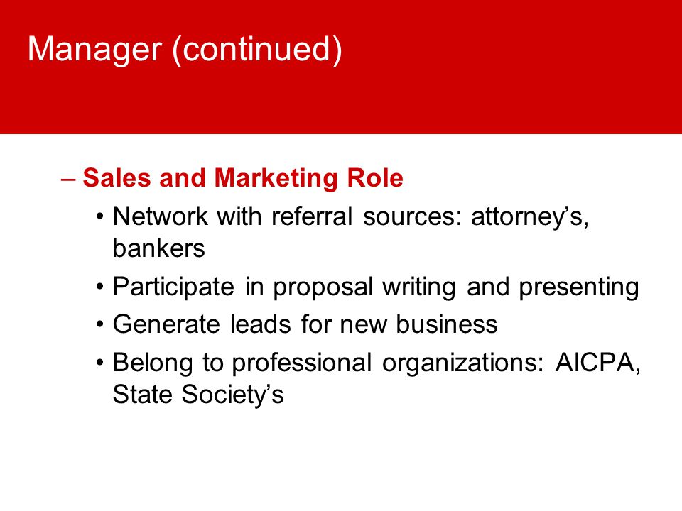 Manager (continued) –Sales and Marketing Role Network with referral sources: attorney’s, bankers Participate in proposal writing and presenting Generate leads for new business Belong to professional organizations: AICPA, State Society’s