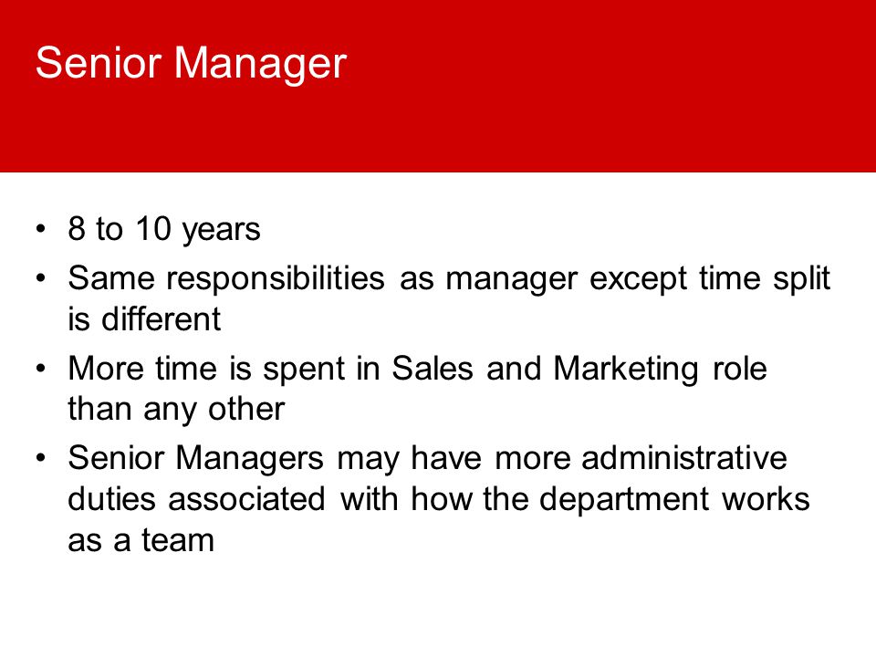 Senior Manager 8 to 10 years Same responsibilities as manager except time split is different More time is spent in Sales and Marketing role than any other Senior Managers may have more administrative duties associated with how the department works as a team