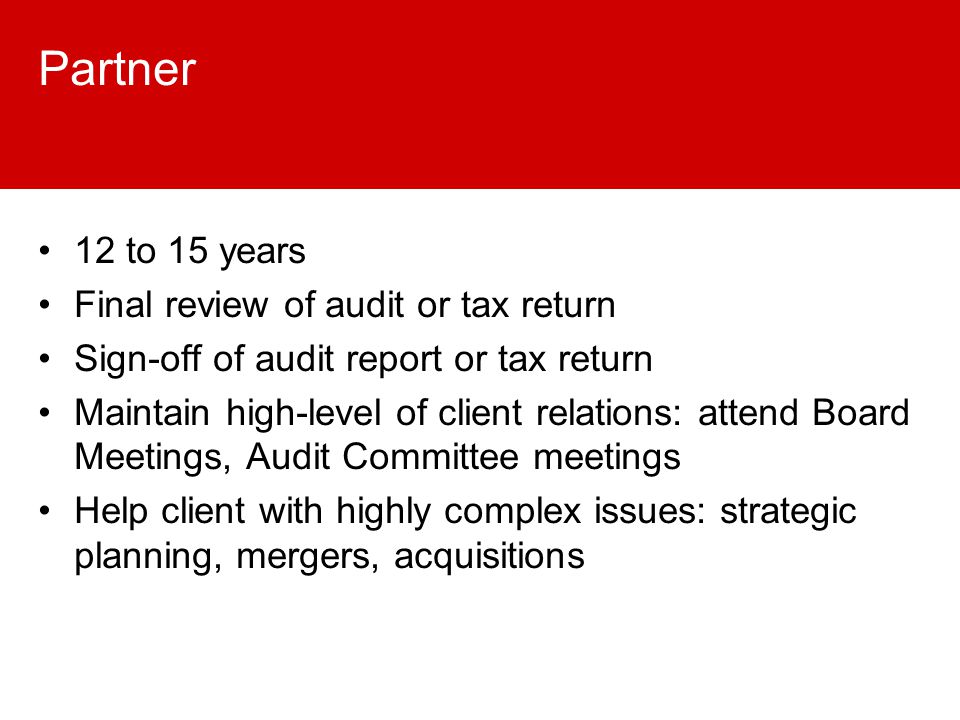 Partner 12 to 15 years Final review of audit or tax return Sign-off of audit report or tax return Maintain high-level of client relations: attend Board Meetings, Audit Committee meetings Help client with highly complex issues: strategic planning, mergers, acquisitions