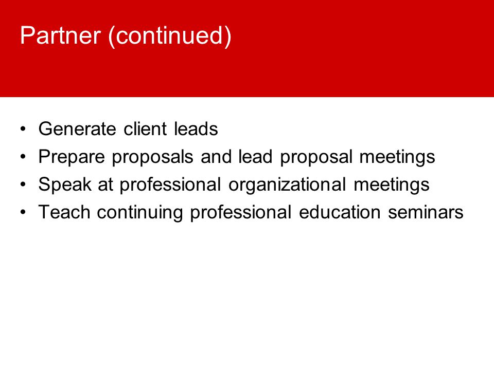 Partner (continued) Generate client leads Prepare proposals and lead proposal meetings Speak at professional organizational meetings Teach continuing professional education seminars