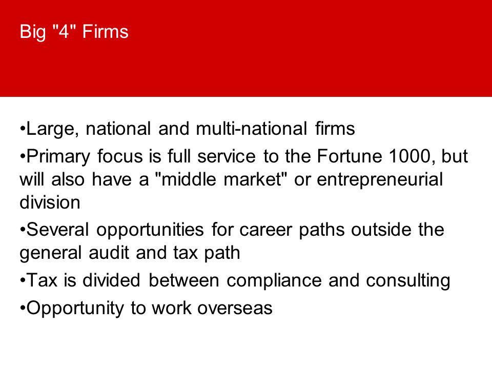 Big 4 Firms Large, national and multi-national firms Primary focus is full service to the Fortune 1000, but will also have a middle market or entrepreneurial division Several opportunities for career paths outside the general audit and tax path Tax is divided between compliance and consulting Opportunity to work overseas