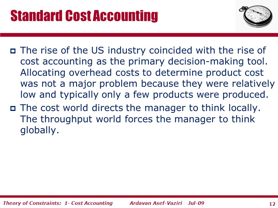 12 Ardavan Asef-Vaziri Jul-09Theory of Constraints: 1- Cost Accounting  The rise of the US industry coincided with the rise of cost accounting as the primary decision-making tool.
