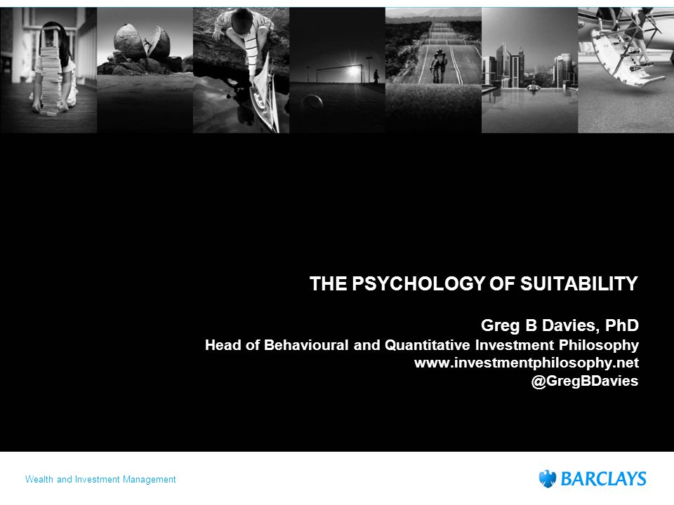 Wealth and Investment Management THE PSYCHOLOGY OF SUITABILITY Greg B Davies, PhD Head of Behavioural and Quantitative Investment Philosophy