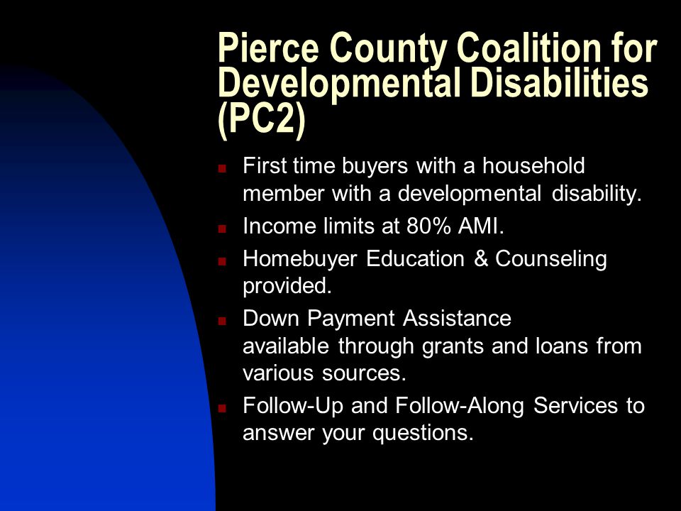 Pierce County Coalition for Developmental Disabilities (PC2) First time buyers with a household member with a developmental disability.