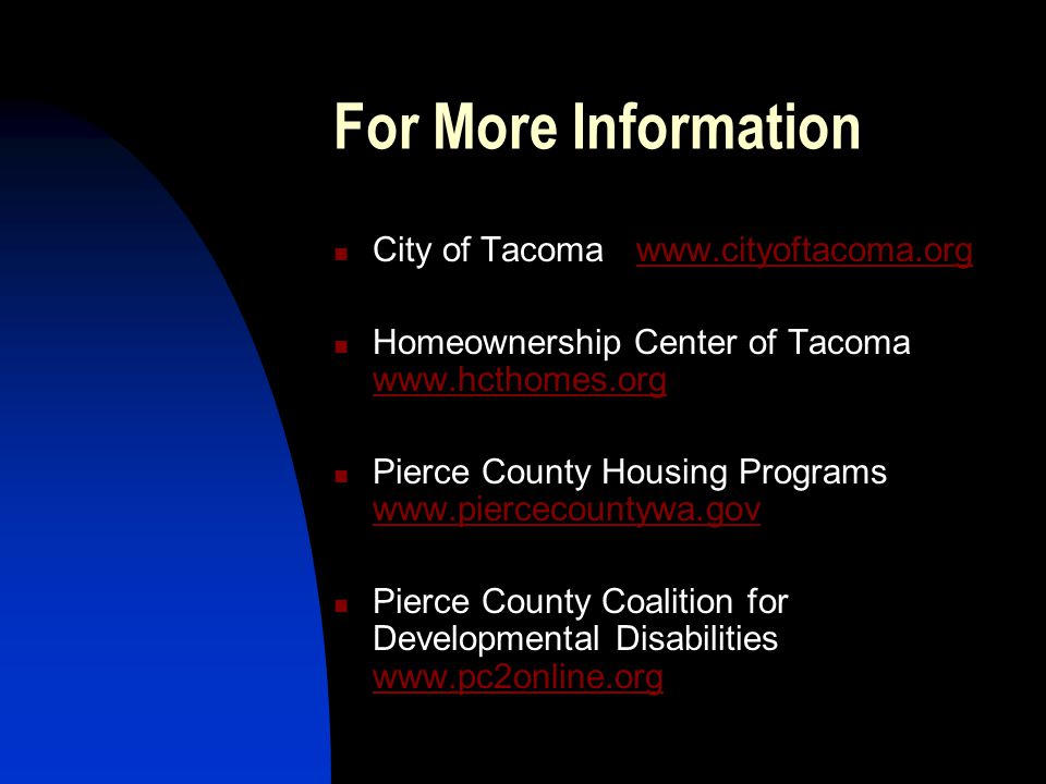 For More Information City of Tacoma   Homeownership Center of Tacoma     Pierce County Housing Programs     Pierce County Coalition for Developmental Disabilities