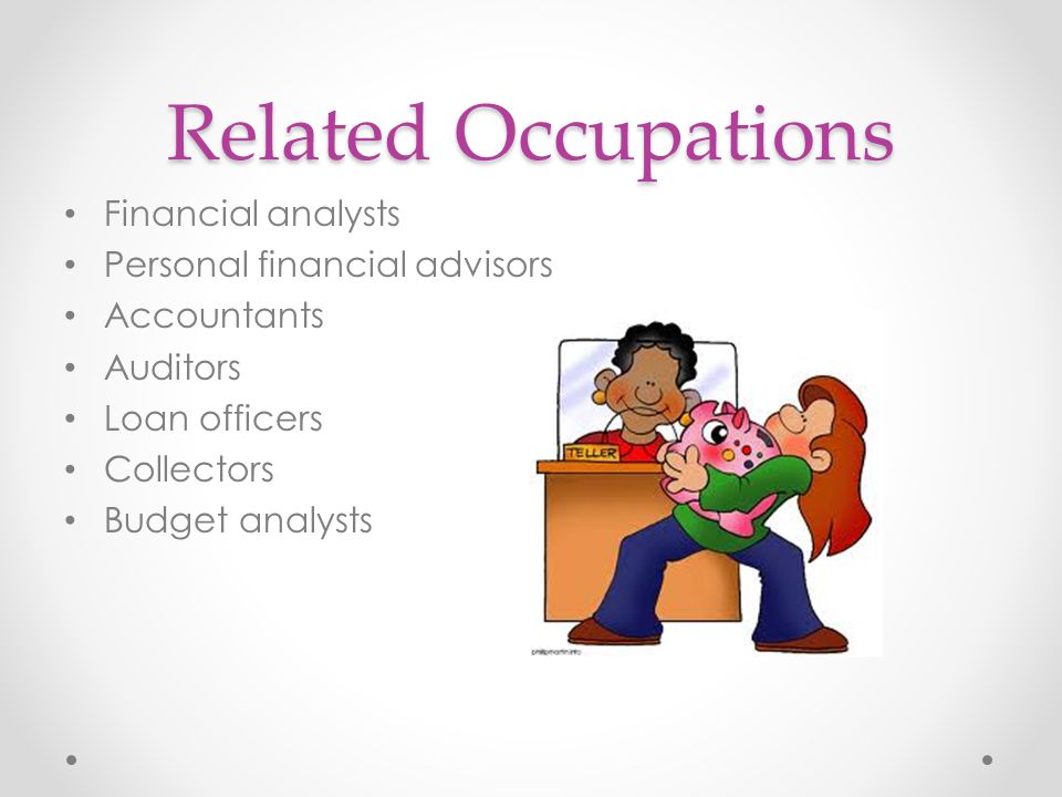 Related Occupations Financial analysts Personal financial advisors Accountants Auditors Loan officers Collectors Budget analysts