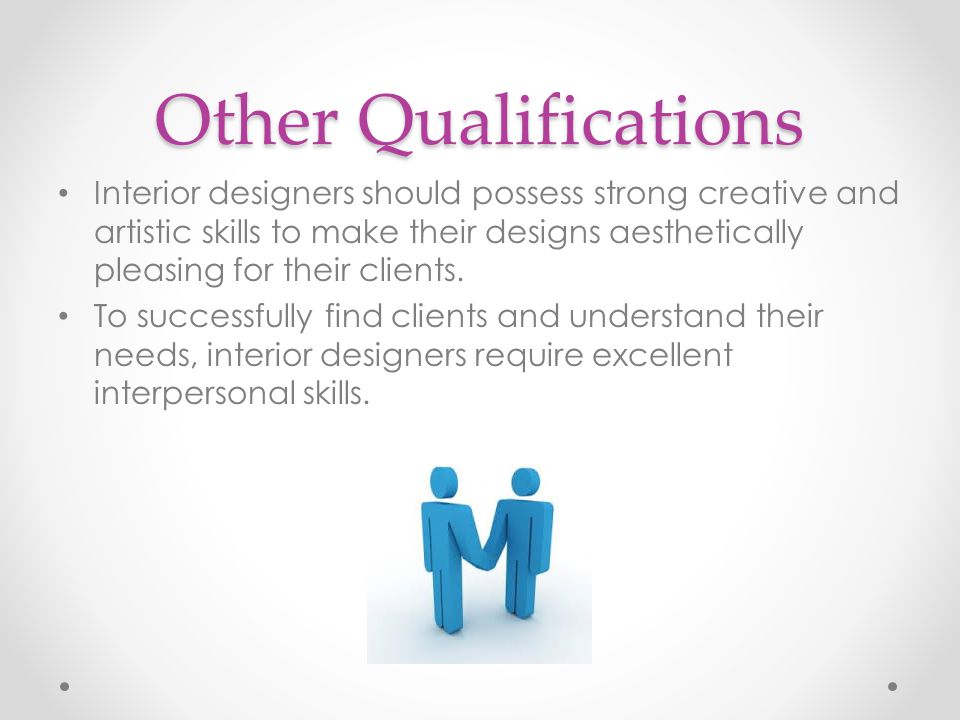 Other Qualifications Interior designers should possess strong creative and artistic skills to make their designs aesthetically pleasing for their clients.