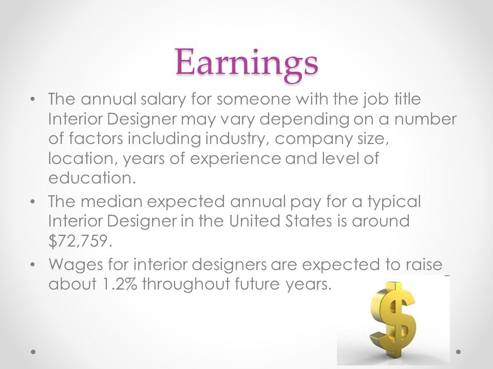 Earnings The annual salary for someone with the job title Interior Designer may vary depending on a number of factors including industry, company size, location, years of experience and level of education.