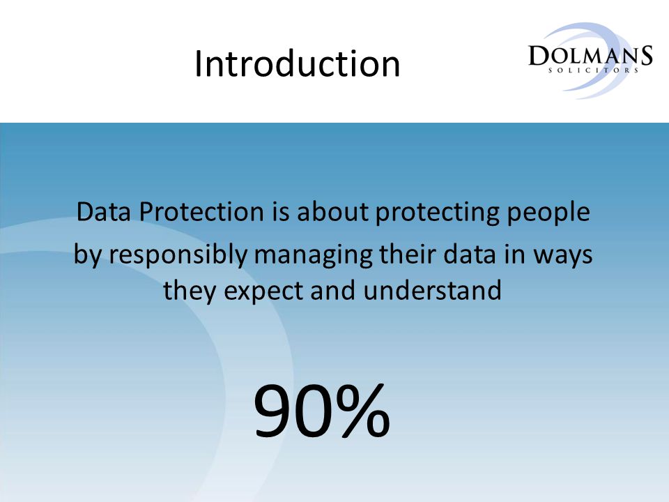 Introduction Data Protection is about protecting people by responsibly managing their data in ways they expect and understand 90%