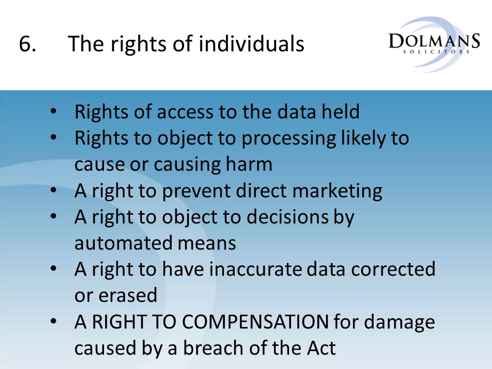 Rights of access to the data held Rights to object to processing likely to cause or causing harm A right to prevent direct marketing A right to object to decisions by automated means A right to have inaccurate data corrected or erased A RIGHT TO COMPENSATION for damage caused by a breach of the Act