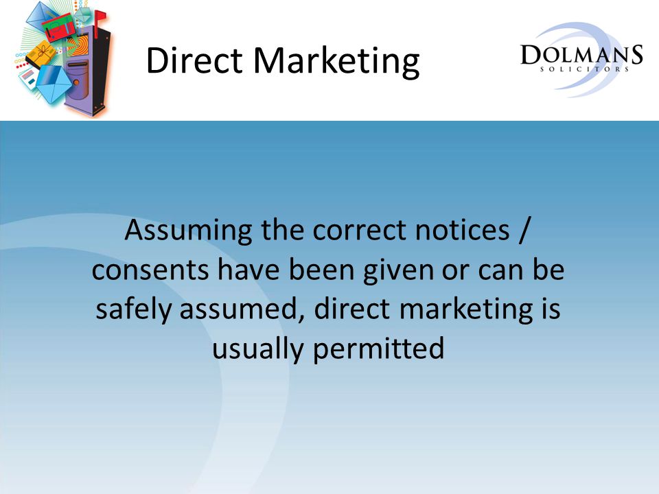 Direct Marketing Assuming the correct notices / consents have been given or can be safely assumed, direct marketing is usually permitted