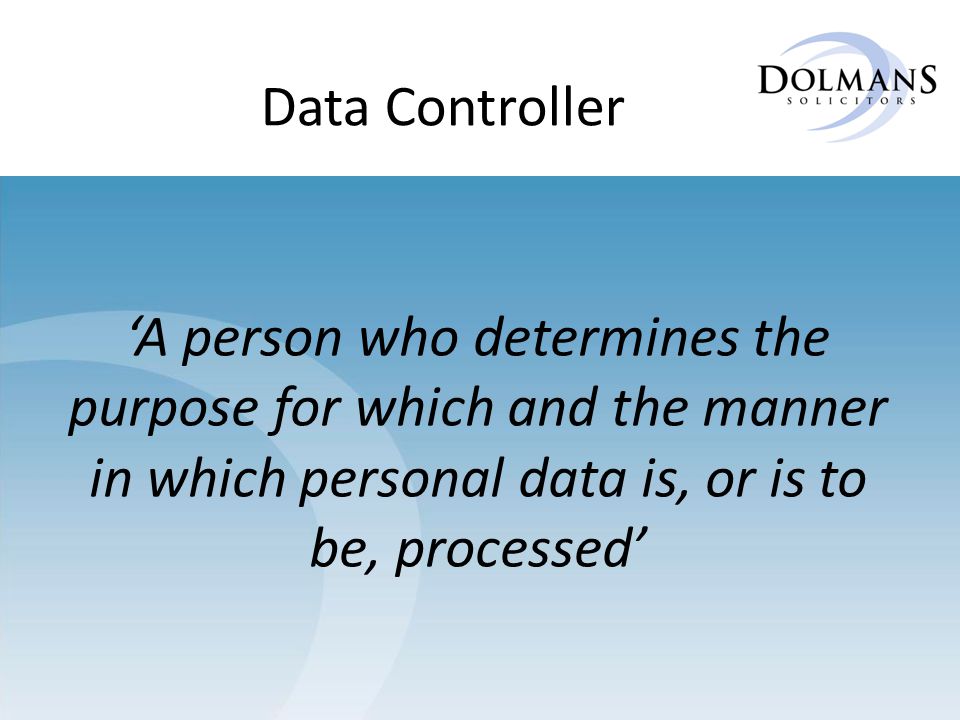 ‘A person who determines the purpose for which and the manner in which personal data is, or is to be, processed’ Data Controller
