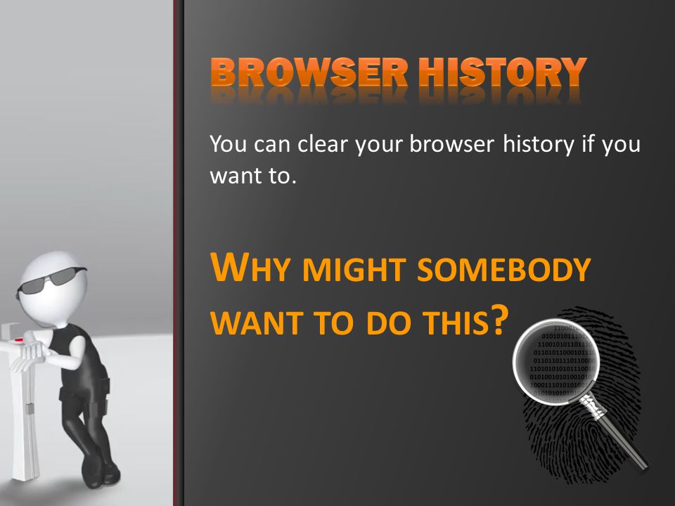 You can clear your browser history if you want to. W HY MIGHT SOMEBODY WANT TO DO THIS