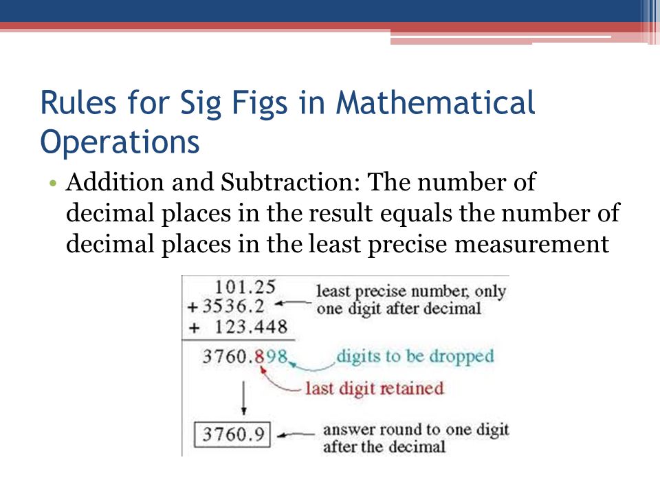 Rules for Sig Figs in Mathematical Operations Addition and Subtraction: The number of decimal places in the result equals the number of decimal places in the least precise measurement