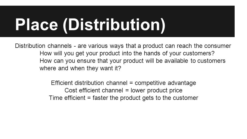 Place (Distribution) Distribution channels - are various ways that a product can reach the consumer How will you get your product into the hands of your customers.