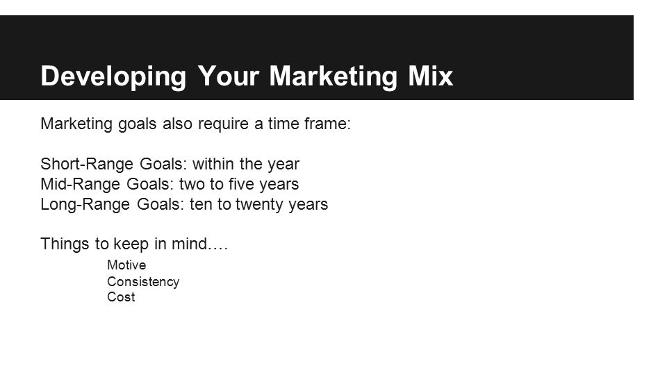Developing Your Marketing Mix Marketing goals also require a time frame: Short-Range Goals: within the year Mid-Range Goals: two to five years Long-Range Goals: ten to twenty years Things to keep in mind….