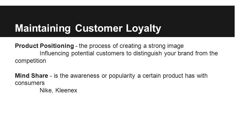Maintaining Customer Loyalty Product Positioning - the process of creating a strong image Influencing potential customers to distinguish your brand from the competition Mind Share - is the awareness or popularity a certain product has with consumers Nike, Kleenex
