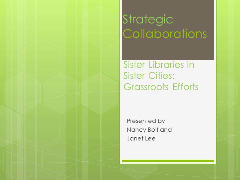 Strategic Collaborations Presented by Nancy Bolt and Janet Lee Sister Libraries in Sister Cities: Grassroots Efforts