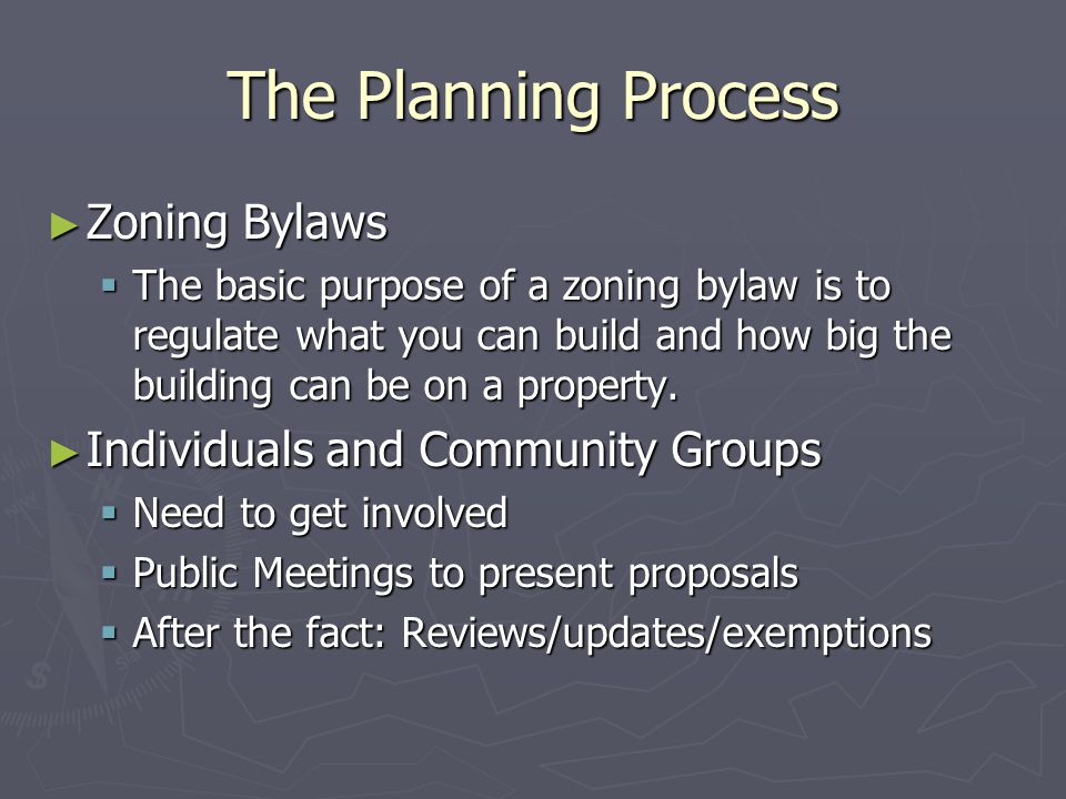 The Planning Process ► Zoning Bylaws  The basic purpose of a zoning bylaw is to regulate what you can build and how big the building can be on a property.
