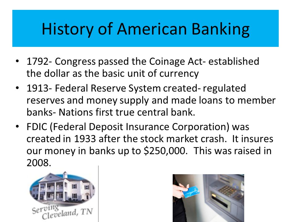 History of American Banking Congress passed the Coinage Act- established the dollar as the basic unit of currency Federal Reserve System created- regulated reserves and money supply and made loans to member banks- Nations first true central bank.