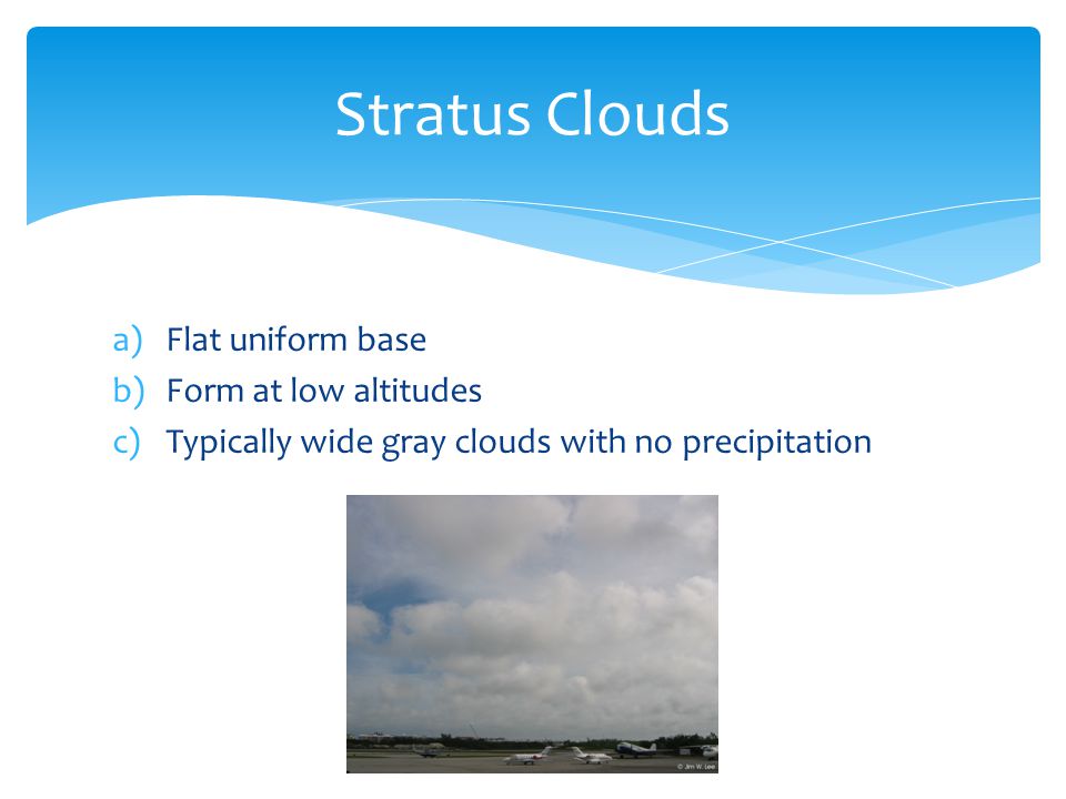 a)Flat uniform base b)Form at low altitudes c)Typically wide gray clouds with no precipitation Stratus Clouds