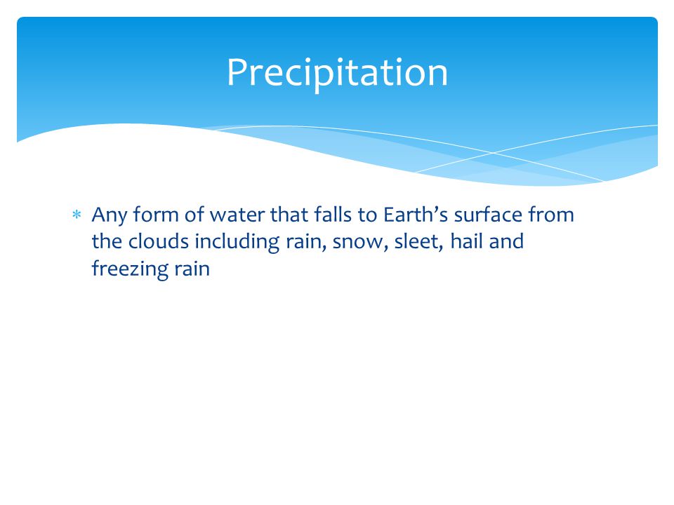  Any form of water that falls to Earth’s surface from the clouds including rain, snow, sleet, hail and freezing rain Precipitation