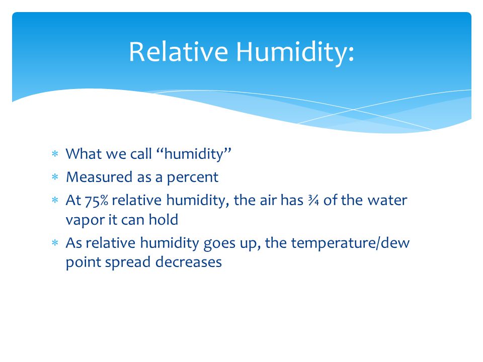  What we call humidity  Measured as a percent  At 75% relative humidity, the air has ¾ of the water vapor it can hold  As relative humidity goes up, the temperature/dew point spread decreases Relative Humidity: