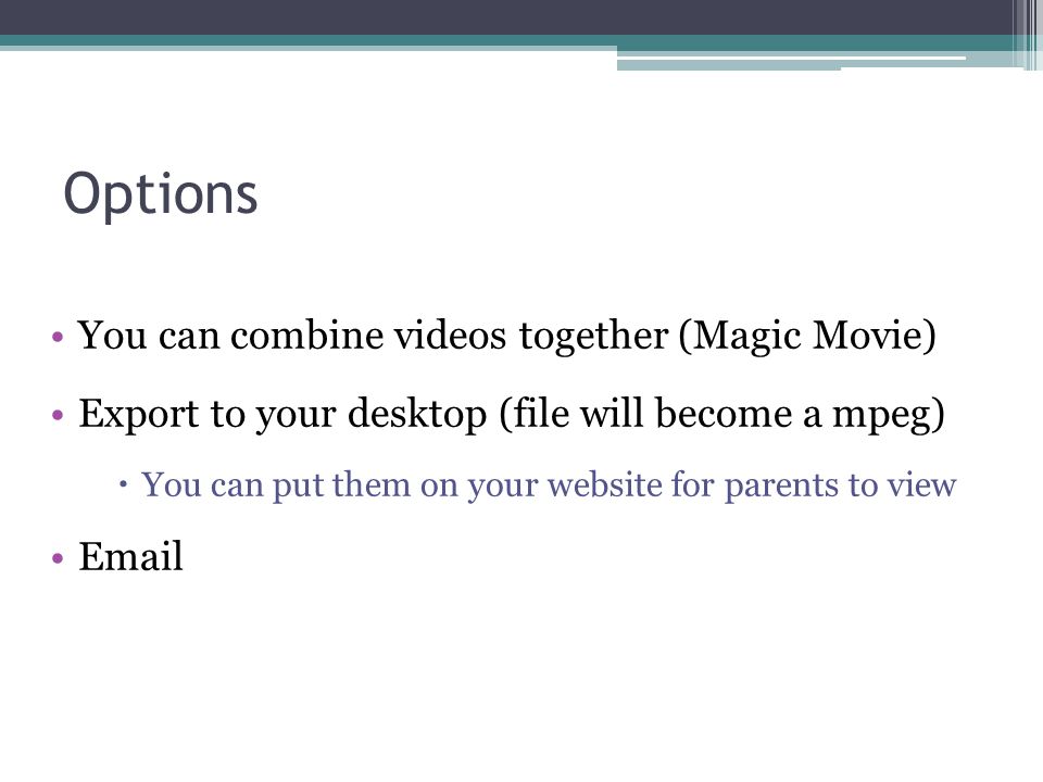 Options You can combine videos together (Magic Movie) Export to your desktop (file will become a mpeg)  You can put them on your website for parents to view