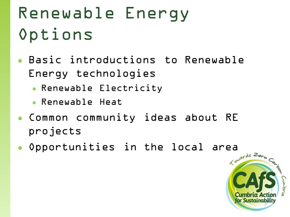 Renewable Energy Options ● Basic introductions to Renewable Energy technologies ● Renewable Electricity ● Renewable Heat ● Common community ideas about RE projects ● Opportunities in the local area