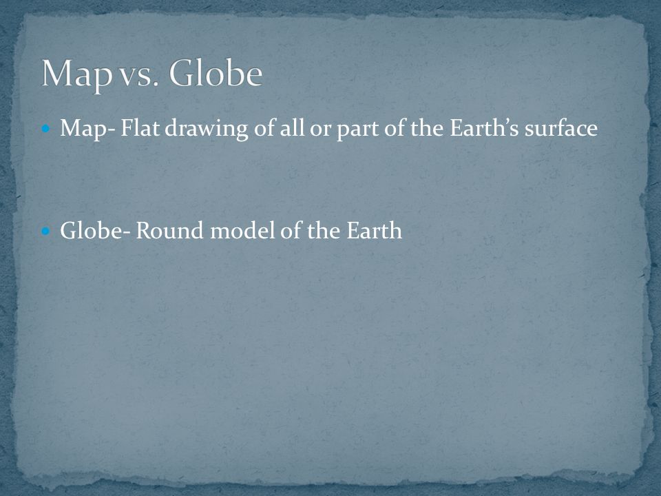 Map- Flat drawing of all or part of the Earth’s surface Globe- Round model of the Earth