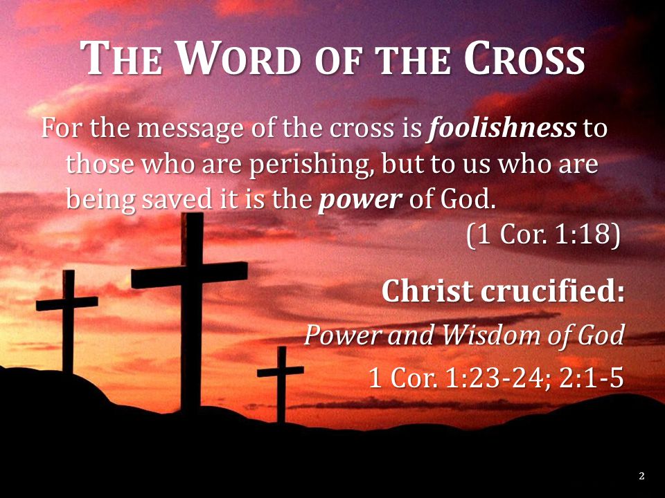T HE W ORD OF THE C ROSS For the message of the cross is foolishness to those who are perishing, but to us who are being saved it is the power of God.
