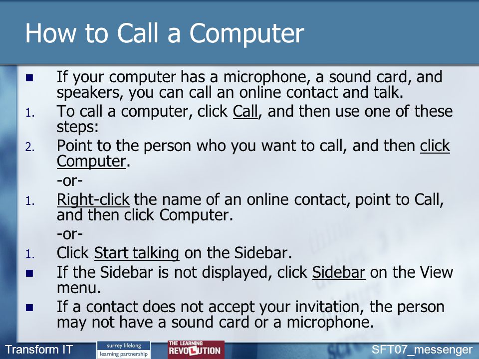 Transform IT SFT07_messenger How to Call a Computer If your computer has a microphone, a sound card, and speakers, you can call an online contact and talk.