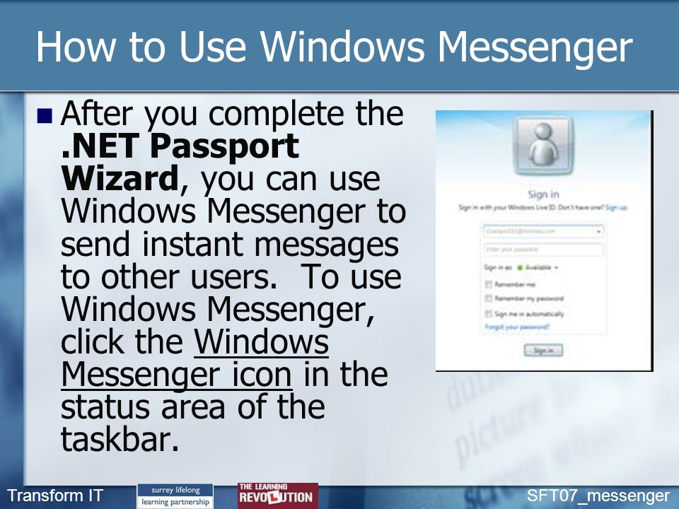 Transform IT SFT07_messenger How to Use Windows Messenger After you complete the.NET Passport Wizard, you can use Windows Messenger to send instant messages to other users.