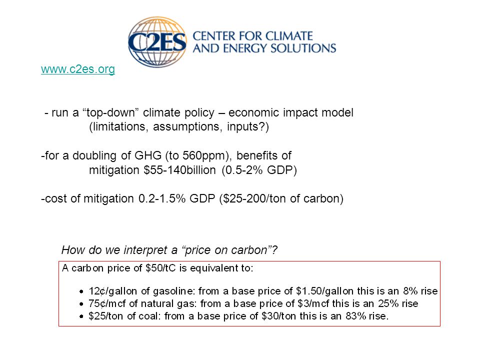 - run a top-down climate policy – economic impact model (limitations, assumptions, inputs ) -for a doubling of GHG (to 560ppm), benefits of mitigation $55-140billion (0.5-2% GDP) -cost of mitigation % GDP ($25-200/ton of carbon) How do we interpret a price on carbon
