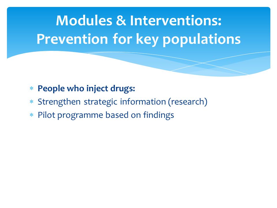  People who inject drugs:  Strengthen strategic information (research)  Pilot programme based on findings Modules & Interventions: Prevention for key populations