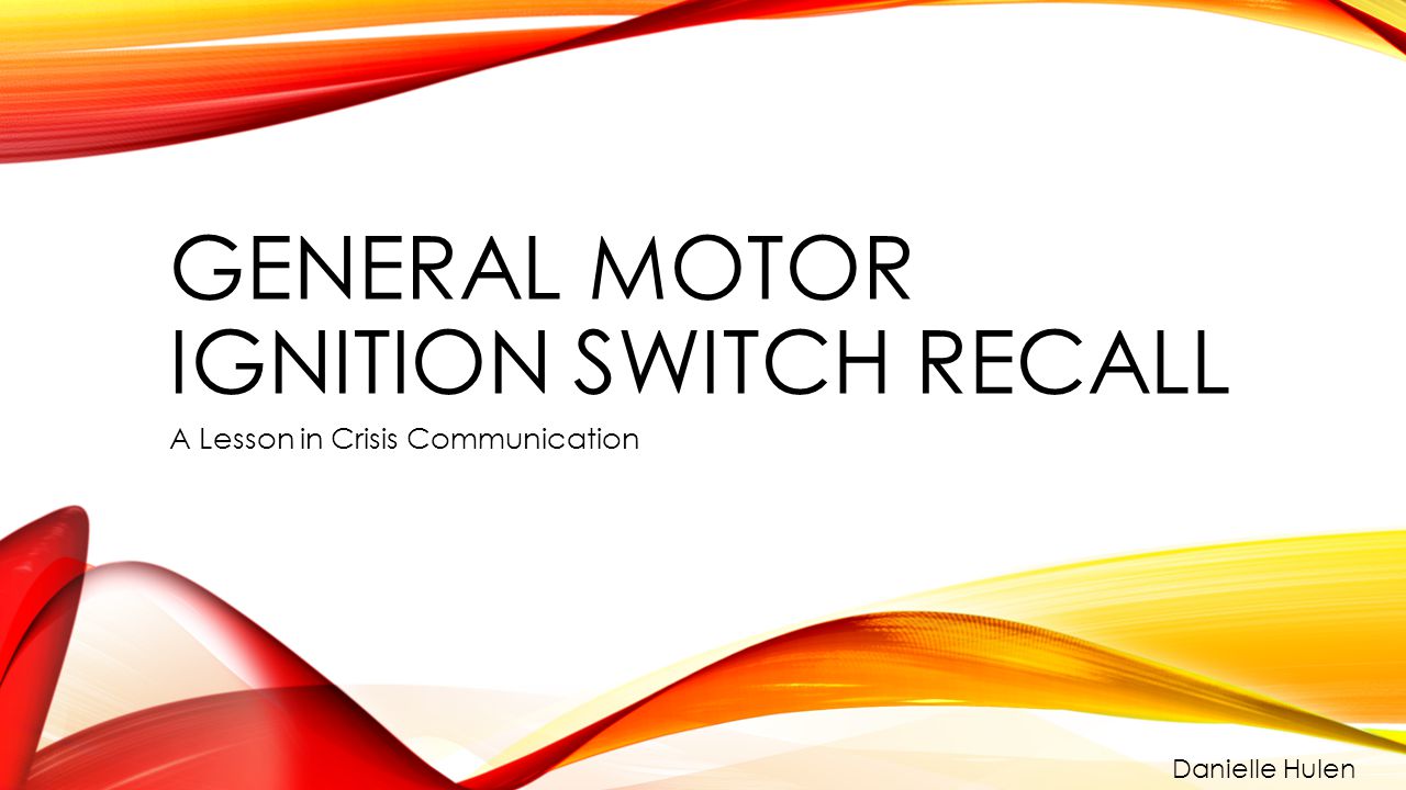 GENERAL MOTOR IGNITION SWITCH RECALL A Lesson in Crisis Communication Danielle Hulen