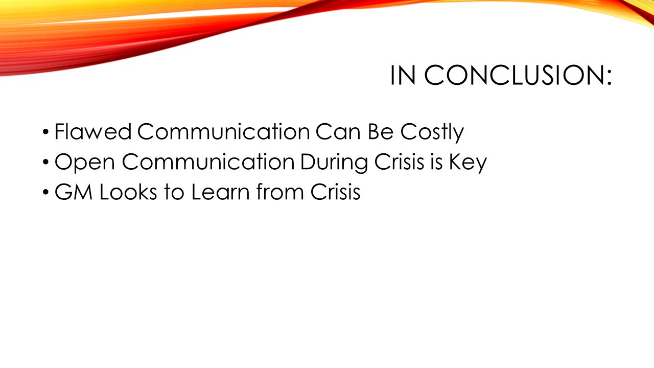 IN CONCLUSION: Flawed Communication Can Be Costly Open Communication During Crisis is Key GM Looks to Learn from Crisis