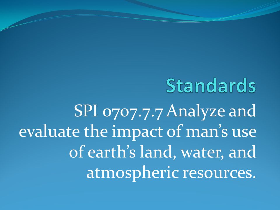 SPI Analyze and evaluate the impact of man’s use of earth’s land, water, and atmospheric resources.