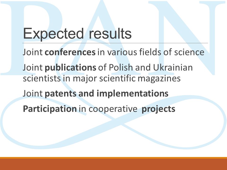 Expected results Joint conferences in various fields of science Joint publications of Polish and Ukrainian scientists in major scientific magazines Joint patents and implementations Participation in cooperative projects