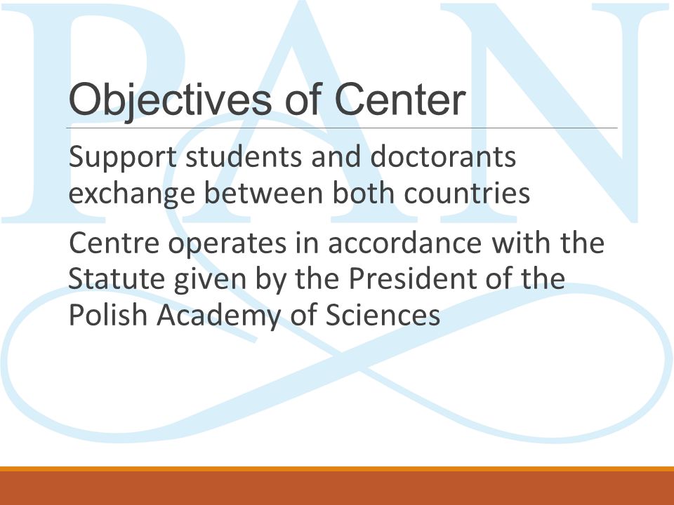 Objectives of Center Support students and doctorants exchange between both countries Centre operates in accordance with the Statute given by the President of the Polish Academy of Sciences