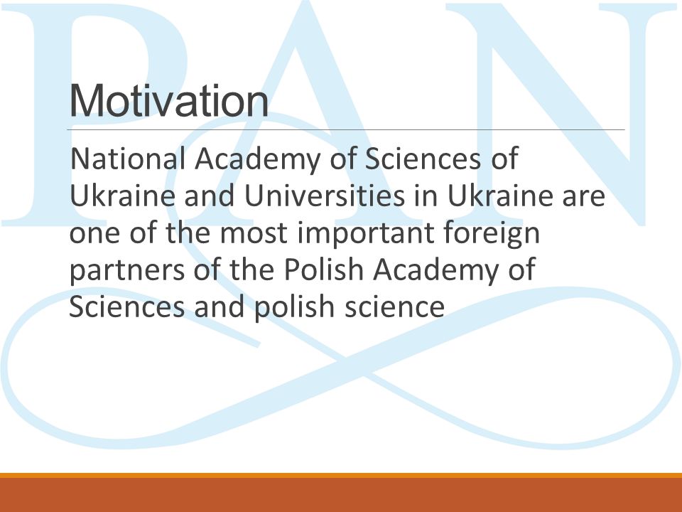 Motivation National Academy of Sciences of Ukraine and Universities in Ukraine are one of the most important foreign partners of the Polish Academy of Sciences and polish science