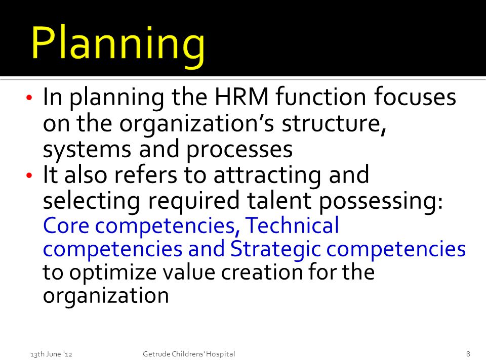 In planning the HRM function focuses on the organization’s structure, systems and processes It also refers to attracting and selecting required talent possessing: Core competencies, Technical competencies and Strategic competencies to optimize value creation for the organization 13th June 128Getrude Childrens Hospital