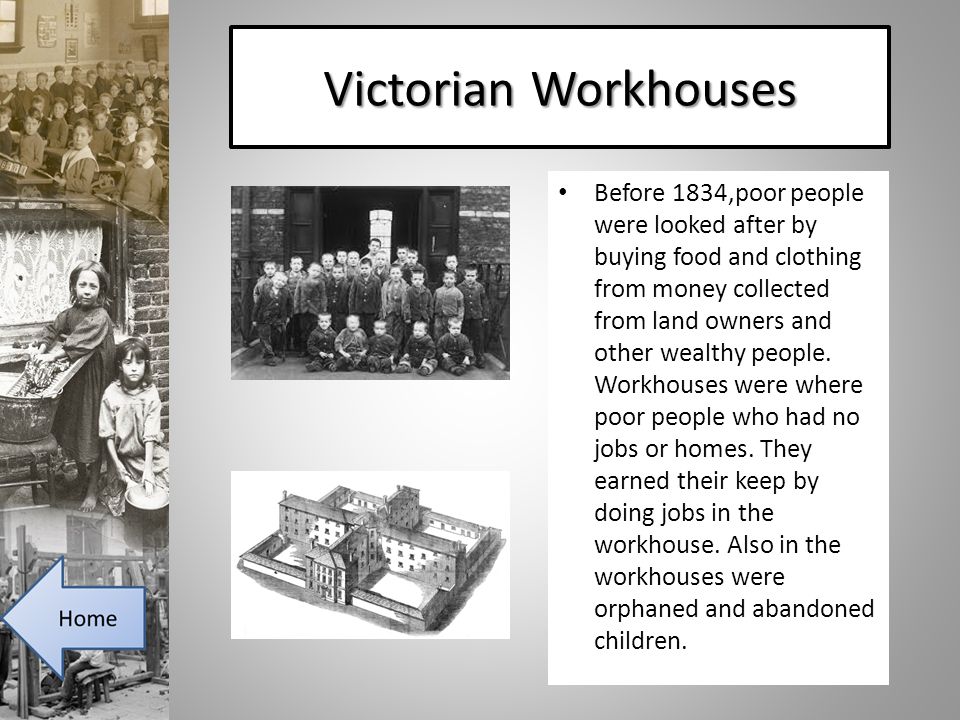 Victorian Workhouses Before 1834,poor people were looked after by buying food and clothing from money collected from land owners and other wealthy people.